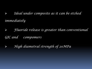    Ideal under composite as it can be etched

immediately


   Fluoride release is greater than conventional

GIC and   compomers


   High diametral strength of 20MPa
 