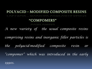 A new variety of        the usual composite resins

comprising resins and inorganic filler particles is

the      polyacid-modified   composite   resin   or

“compomer” which was introduced in the early

1990s.
 