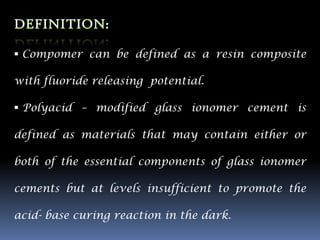  Compomer can be defined as a resin composite

with fluoride releasing potential.

 Polyacid – modified glass ionomer cement is

defined as materials that may contain either or

both of the essential components of glass ionomer

cements but at levels insufficient to promote the

acid- base curing reaction in the dark.
 