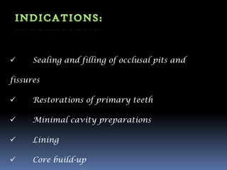     Sealing and filling of occlusal pits and

fissures

     Restorations of primary teeth

     Minimal cavity preparations

     Lining

     Core build-up
 