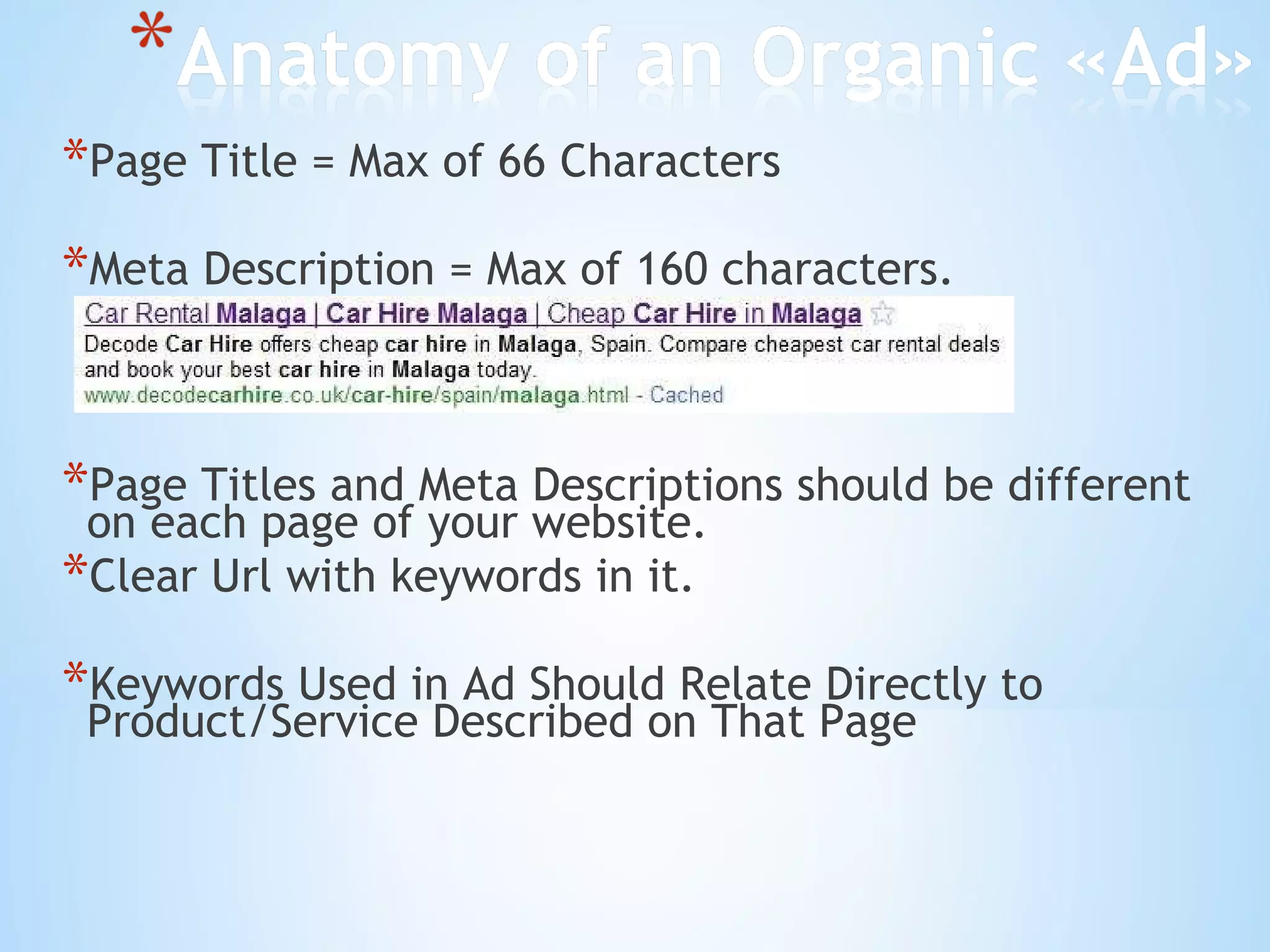 Page Title = Max of 66 Characters Meta Description = Max of 160 characters.  Page Titles and Meta Descriptions should be different on each page of your website.  Clear Url with keywords in it. K e y words Used in Ad Should Relate Directly to Product/Service Described on That Page 
