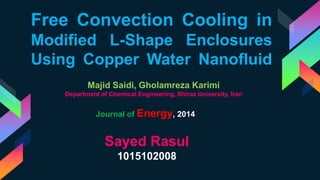 Free Convection Cooling in
Modified L-Shape Enclosures
Using Copper Water Nanofluid
Majid Saidi, Gholamreza Karimi
Department of Chemical Engineering, Shiraz University, Iran
Sayed Rasul
1015102008
Journal of Energy, 2014
 