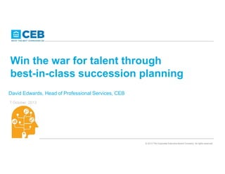 Win the war for talent through
best-in-class succession planning
David Edwards, Head of Professional Services, CEB
7 October 2013

© 2013 The Corporate Executive Board Company. All rights reserved.

 