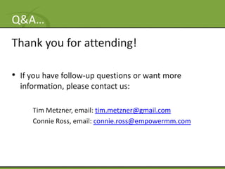 Q&A…
Thank you for attending!

• If you have follow-up questions or want more
  information, please contact us:

     Tim Metzner: http://linkedin.com/in/timmetzner
     Connie Ross: http: http://linkedin.com/pub/connie-
       ross/3/48a/448
 