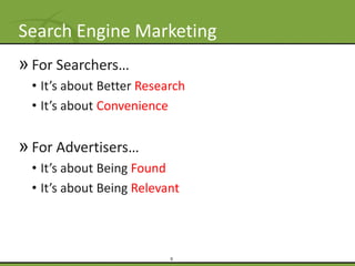 Search Engine Marketing
» For Searchers…
 • It’s about Better Research
 • It’s about Convenience


» For Advertisers…
 • It’s about Being Found
 • It’s about Being Relevant



                          9
 