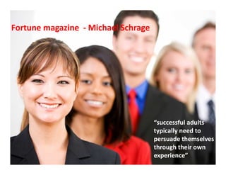 Fortune magazine - Michael Schrage

“successful adults
typically need to
persuade themselves
through their own
experience”

 