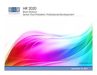 HR 2020

Brian Dickson
Senior Vice President, Professional Development

HR 2020 © SHRM 2012

December 12, 2012

 