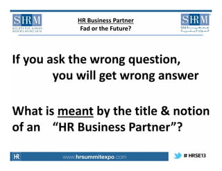 HR Business Partner
Fad or the Future?

If you ask the wrong question,
you will get wrong answer
What is meant by the titl...