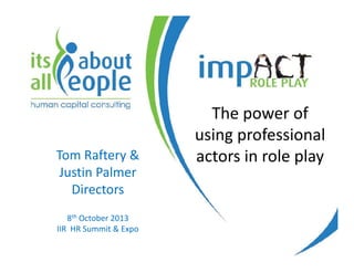 Tom Raftery &
Justin Palmer
Directors
8th October 2013
IIR HR Summit & Expo

The power of
using professional
actors in role play

 