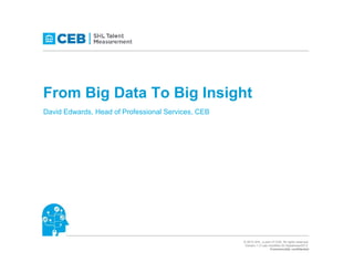 From Big Data To Big Insight
David Edwards, Head of Professional Services, CEB

1

© 2013 SHL, a part of CEB. All rights reserved.
Version 1.0 Last modified 20 September2013
Commercially confidential

 