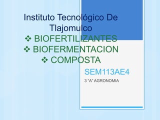 SEM113AE4
3 “A” AGRONOMIA
Instituto Tecnológico De
Tlajomulco
 BIOFERTILIZANTES
 BIOFERMENTACION
 COMPOSTA
 