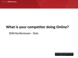 What is your competitor doing Online? SEM Konferansen - Oslo 
