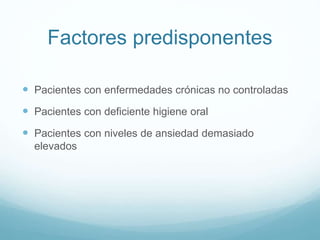 Factores predisponentes
 Pacientes con enfermedades crónicas no controladas
 Pacientes con deficiente higiene oral
 Pacientes con niveles de ansiedad demasiado
elevados
 