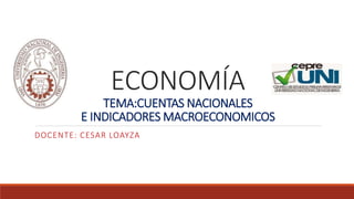 ECONOMÍA
TEMA:CUENTAS NACIONALES
E INDICADORES MACROECONOMICOS
DOCENTE: CESAR LOAYZA