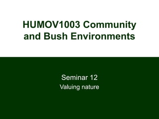 HUMOV1003 Community
and Bush Environments
Seminar 12
Valuing nature
 