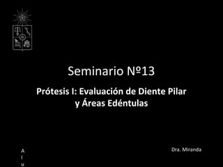 Seminario Nº13
Prótesis I: Evaluación de Diente Pilar
y Áreas Edéntulas
A
l
u
Dra. Miranda
 