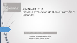 SEMINARIO Nº 13
Prótesis I: Evaluación de Diente Pilar y Áreas
Edéntulas
Alumno: Javier Riquelme Torres
Docente: Dra. Milena Moya
 