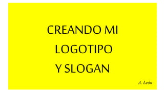 CREANDO MI
LOGOTIPO
Y SLOGAN
A. León
 