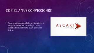 SÉ FIEL A TUS CONVICCIONES
• Tan pronto como el cliente empiece a
sugerir cosas ,es tu trabajo como
diseñador hacer esto claro desde el
inicio
 