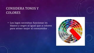CONSIDERA TONOS Y
COLORES
• Los logos necesitan funcionar en
blanco y negro al igual que a colores
para atraer mejor al consumidor .
 