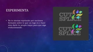 EXPERIMENTA
• No te sientas reprimido por nociones
formales sobre lo que un logo es o hace
sino darle tu propio toque para que siga
evolucionando .
 