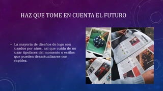 HAZ QUE TOME EN CUENTA EL FUTURO
• La mayoría de diseños de logo son
usados por años. así que cuida de no
usar tipofaces del momento o estilos
que pueden desactualizarse con
rapidez.
 