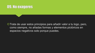 09. No exageres
Trata de usar estos principios para añadir valor a tu logo, pero,
como siempre, no añadas formas y elementos pictóricos en
espacios negativos solo porque puedes.
 