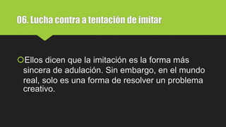06. Lucha contra a tentación de imitar
Ellos dicen que la imitación es la forma más
sincera de adulación. Sin embargo, en el mundo
real, solo es una forma de resolver un problema
creativo.
 