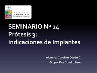 SEMINARIO Nº 14
Prótesis 3:
Indicaciones de Implantes
Alumna: Catalina Ojeda C.
Grupo: Dra. Sandra León
 