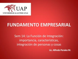 FUNDAMENTO EMPRESARIAL
Sem 14: La Función de Integración:
importancia, características,
integración de personas y cosas
Lic.AlfredoPeralesM.
 