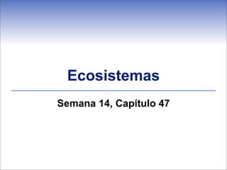 Ecosistemas
Semana 14, Capítulo 47
 