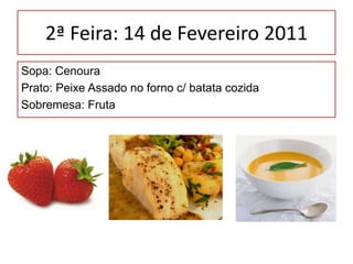2ª Feira: 14 de Fevereiro 2011 Sopa: Cenoura Prato: Peixe Assado no forno c/ batata cozida Sobremesa: Fruta 