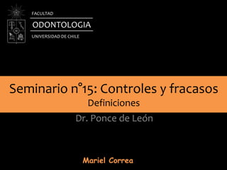 Seminario n°15: Controles y fracasos
Definiciones
Dr. Ponce de León
ODONTOLOGIA
UNIVERSIDAD DE CHILE
FACULTAD
Mariel Correa
 