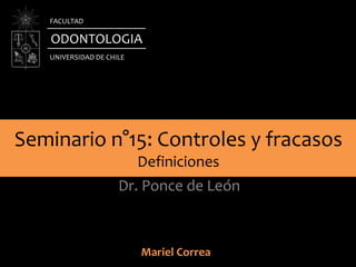 Seminario n°15: Controles y fracasos
Definiciones
Dr. Ponce de León
ODONTOLOGIA
UNIVERSIDAD DE CHILE
FACULTAD
Mariel Correa
 