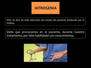 IATROGENIA
RAE: Se dice de toda alteración del estado del paciente producida por el
médico.
Daño que provocamos en el paciente, durante nuestro
tratamiento, por falta habilidades y/o conocimientos.
 