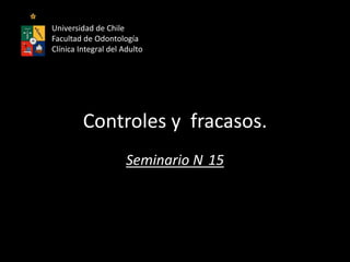 Controles y fracasos.
Seminario N 15
Universidad de Chile
Facultad de Odontología
Clínica Integral del Adulto
 
