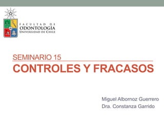 SEMINARIO 15
CONTROLES Y FRACASOS
Miguel Albornoz Guerrero
Dra. Constanza Garrido
 