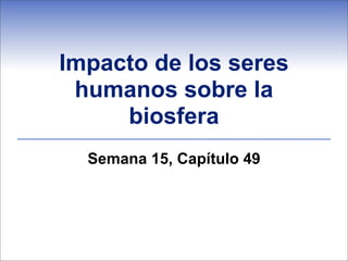 Impacto de los seres
 humanos sobre la
     biosfera
  Semana 15, Capítulo 49
 