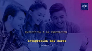 Integración del curso
EXPEDICION A LA INNOVACION
Semana 15
 