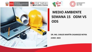 MEDIO AMBIENTE
SEMANA 15 ODM VS
ODS
JUNIO 2023
DR. ING. CARLOS MARTÍN CASARIEGO NEYRA
 