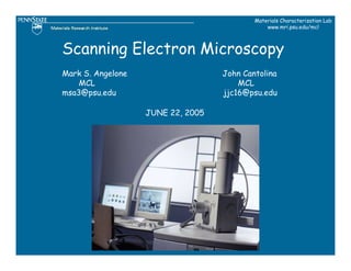 Materials Characterization Lab
                                               www.mri.psu.edu/mcl



Scanning Electron Microscopy
Mark S. Angelone                   John Cantolina
    MCL                                MCL
msa3@psu.edu                       jjc16@psu.edu

                   JUNE 22, 2005