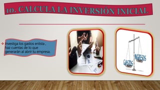  Investiga los gastos enlista ,
haz cuentas de lo que
generarán al abrir tu empresa.
 