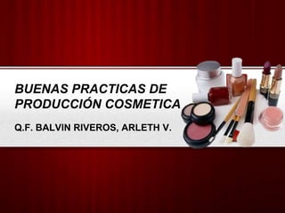 BUENAS PRACTICAS DE
PRODUCCIÓN COSMETICA
Q.F. BALVIN RIVEROS, ARLETH V.
 