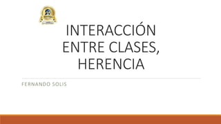 INTERACCIÓN
ENTRE CLASES,
HERENCIA
FERNANDO SOLIS
 
