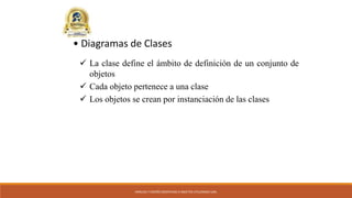 ANÁLISIS Y DISEÑO ORIENTADO A OBJETOS UTILIZANDO UML
 La clase define el ámbito de definición de un conjunto de
objetos
 Cada objeto pertenece a una clase
 Los objetos se crean por instanciación de las clases
• Diagramas de Clases
 