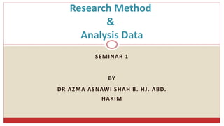 SEMINAR 1
BY
DR AZMA ASNAWI SHAH B. HJ. ABD.
HAKIM
Research Method
&
Analysis Data
 