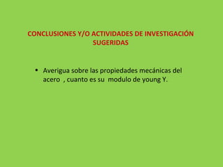 CONCLUSIONES Y/O ACTIVIDADES DE INVESTIGACIÓN SUGERIDAS Averigua sobre las propiedades mecánicas del  acero  , cuanto es su  modulo de young Y. 