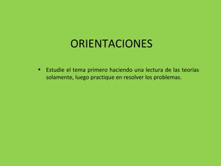 ORIENTACIONES Estudie el tema primero haciendo una lectura de las teorías solamente, luego practique en resolver los problemas.  