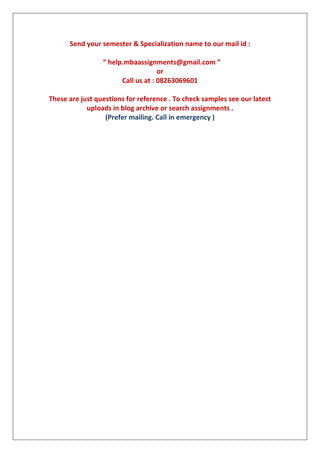 Send your semester & Specialization name to our mail id :
“ help.mbaassignments@gmail.com ”
or
Call us at : 08263069601
These are just questions for reference . To check samples see our latest
uploads in blog archive or search assignments .
(Prefer mailing. Call in emergency )
 