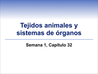 Tejidos animales y
sistemas de órganos
Semana 1, Capítulo 32
 